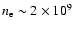 $n_{\rm e} \sim 2 \times 10^9$