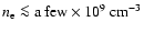 $n_{\rm e} \la {\rm a~few} \times 10^9~ {\rm cm}^{-3}$