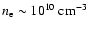 $n_{\rm e} \sim 10^{10}~ {\rm cm}^{-3}$
