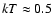 $kT\approx 0.5$