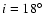 $i = 18\hbox {$^\circ $ }$
