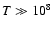$T \gg 10^8$