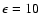 $\epsilon = 10$