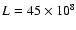 $L=45 \times 10^8$