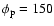 $\phi_{\rm p} = 150$