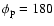 $\phi_{\rm p} = 180$