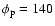 $\phi_{\rm p} = 140$
