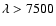 $\lambda >
7500$