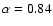 $\alpha=0.84$
