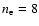 $n_{\rm e}=8$