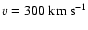 ${v}=300~{\rm km~ s^{-1}}$