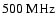 $500~\rm MHz$