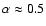 $\alpha\approx0.5$