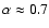 $\alpha\approx0.7$