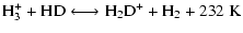 $\displaystyle {\rm H_3^+ + HD} \longleftrightarrow {\rm H_2D^+ + H_2 + 232~K}$