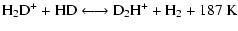 $\displaystyle {\rm H_2D^+ + HD} \longleftrightarrow {\rm D_2H^+ + H_2 + 187~K}$