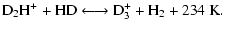 $\displaystyle {\rm D_2H^+ + HD} \longleftrightarrow {\rm D_3^+ + H_2 + 234~K.}$