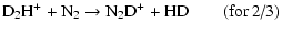 $\displaystyle {\rm D_2H^+ + N_2} \rightarrow {\rm N_2D^+ + HD} \quad\quad\mbox{(for~2/3)}$