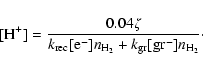 \begin{displaymath}%
[\rm H^+] = \frac{0.04\zeta}{{\it k}_ {rec}[e^-]{\it n}_ {H_2}+{\it k}_ {gr}[gr^-]{\it n}_ {H_2}}\cdot
\end{displaymath}