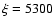 $\xi =5300$