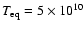 $T_{{\rm eq}} = 5\times 10^{10}$