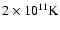 $2 \times 10^{11}{\rm K}$