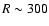 $R\sim300$