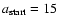 $a_{\rm start} = 15$