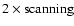 $2\times {\rm scanning}$