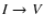 $I \rightarrow V$