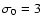 $\sigma _0=3$