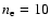 $n_{\rm e}=10$