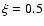 $\xi = 0.5$