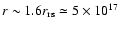 $r\sim 1.6 r_{\rm rs}\simeq 5 \times 10^{17}$