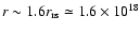 $r\sim 1.6 r_{\rm rs}\simeq 1.6 \times 10^{18}$
