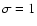 $\sigma = 1$