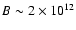 $B \sim 2 \times 10^{12}$