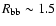 $R_{\rm bb}\sim
1.5$