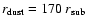 $r_{{\rm dust}} = 170 ~ r_{{\rm sub}}$