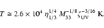 \begin{displaymath}T \cong 2.6 \times 10^{4} \; \eta_{1/3}^{1/4}~ M_{33}^{-1/8} \zeta_{\rm UV}^{-3/16}~\textrm{K}.
\end{displaymath}