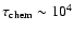 $\tau_{\rm chem}\sim 10^4$