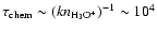 $\tau_{\rm chem}\sim (kn_{{\rm H}_3{\rm
O}^+})^{-1}\sim 10^4$
