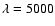 $\lambda = 5000$