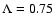 $\Lambda=0.75$