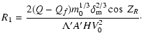 $\displaystyle R_{1}=\frac{2(Q-Q_{f})m_{0}^{1/3}\delta_{\rm m}^{2/3}\cos~ Z_{R}}{\Lambda' A'HV_{0}^{2}}\cdot$