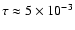$\tau \approx 5 \times 10^{-3}$