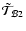 $\tilde{\mathcal T}_{{\mathcal B2}}$