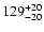 $\rm 129_{- 20 }^{+ 20 }$