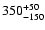 $\rm 350_{- 150 }^{+ 50 }$