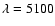 $\lambda = 5100$